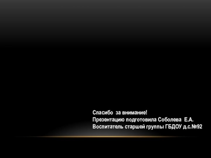 Спасибо за внимание!Презентацию подготовила Соболева Е.А.Воспитатель старшей группы ГБДОУ д.с.№92