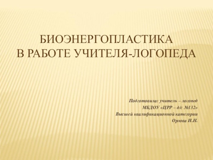 БИОЭНЕРГОПЛАСТИКА  В РАБОТЕ УЧИТЕЛЯ-ЛОГОПЕДАПодготовила: учитель – логопедМБДОУ «ЦРР – д/с №132»Высшей квалификационной категорииОрлова И.Н.