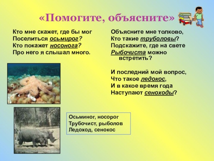 «Помогите, объясните»Кто мне скажет, где бы могПоселиться осьмирог?Кто покажет носонога?Про него