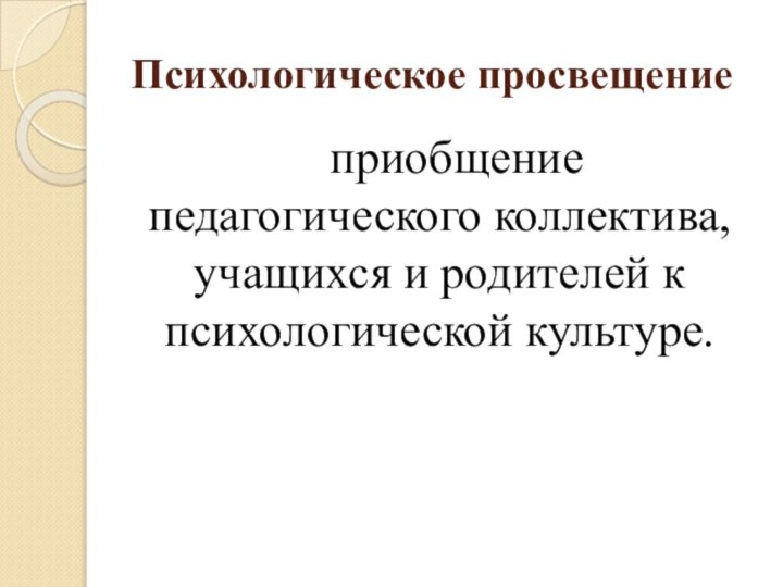 Психологическое просвещение    приобщение педагогического коллектива, учащихся и родителей к психологической культуре.