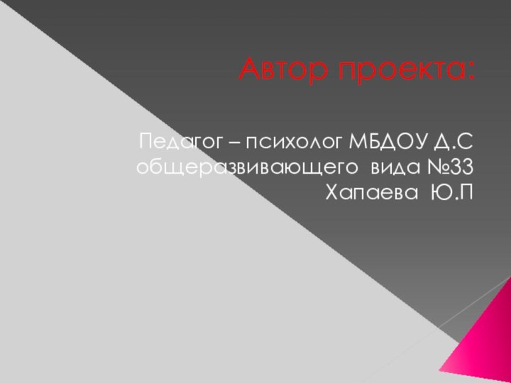 Автор проекта:  Педагог – психолог МБДОУ Д.С общеразвивающего вида №33Хапаева Ю.П