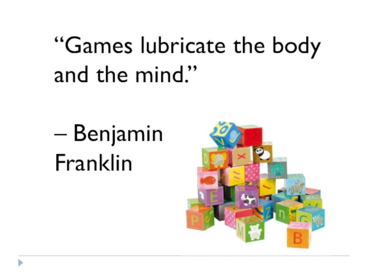 “Games lubricate the body and the mind.”– Benjamin Franklin