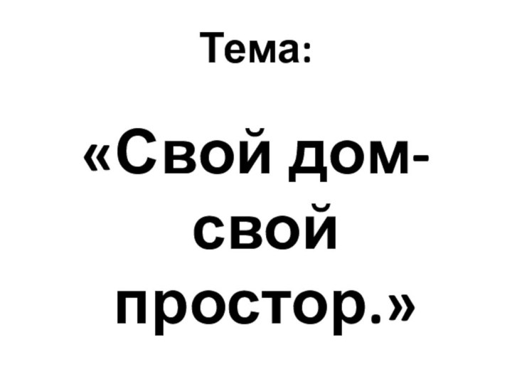 Тема:«Свой дом- свой простор.»