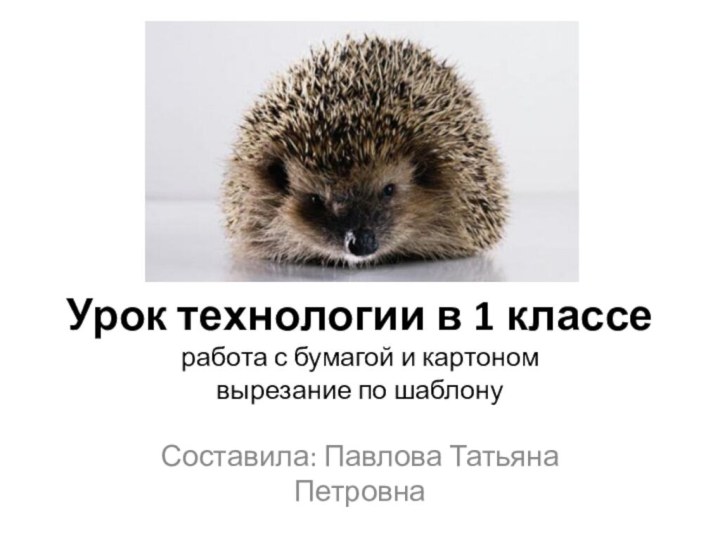 Урок технологии в 1 классе работа с бумагой и картоном вырезание по шаблонуСоставила: Павлова Татьяна Петровна