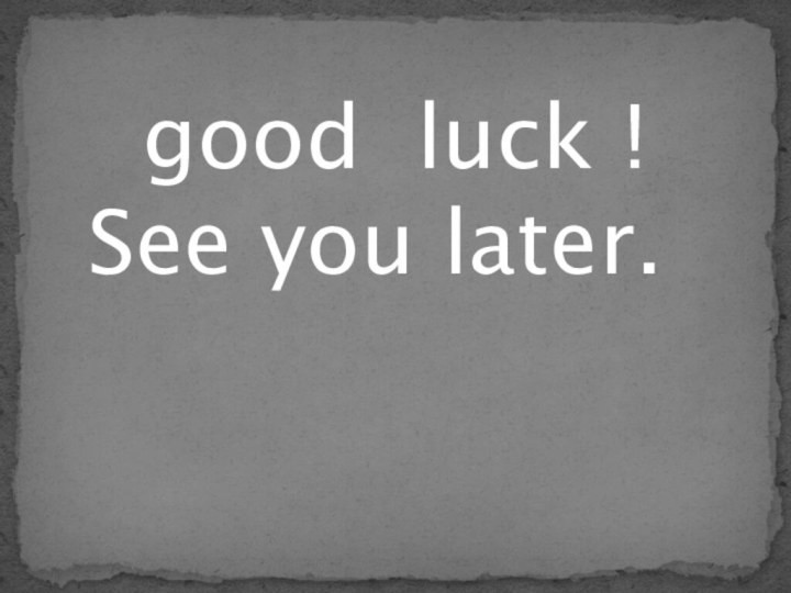 good luck !See you later.