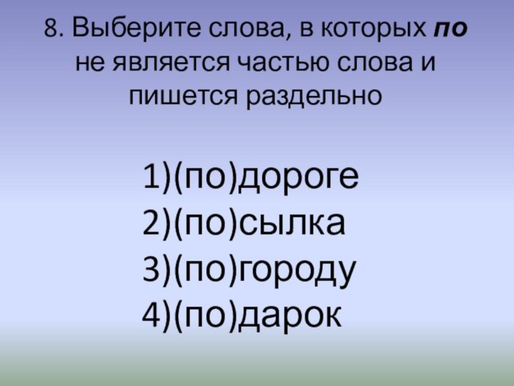 8. Выберите слова, в которых по не является частью слова и пишется раздельно(по)дороге(по)сылка(по)городу(по)дарок