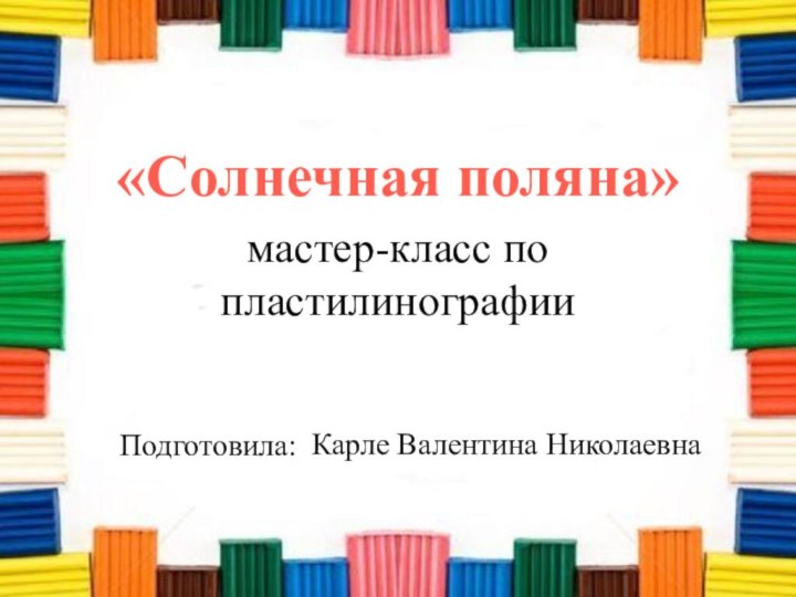 мастер-класс по пластилинографии«Солнечная поляна»Карле Валентина НиколаевнаПодготовила: