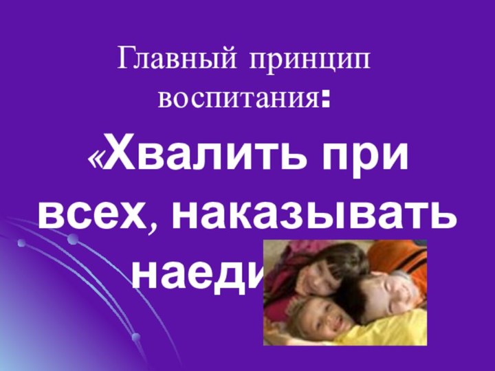 Главный принцип воспитания:«Хвалить при всех, наказывать наедине».