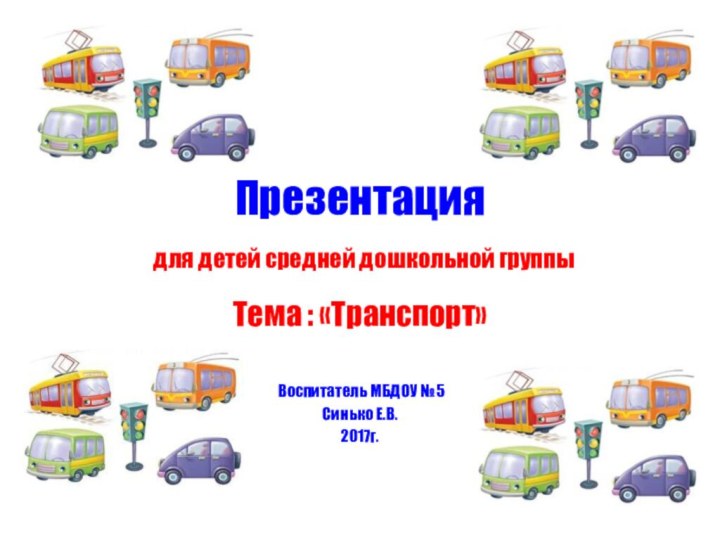 Презентация  для детей средней дошкольной группыТема : «Транспорт» Воспитатель МБДОУ № 5Синько Е.В.2017г.