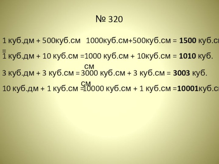 № 320 1 куб.дм + 500куб.см =1000куб.см+500куб.см = 1500 куб.см10 куб.дм +