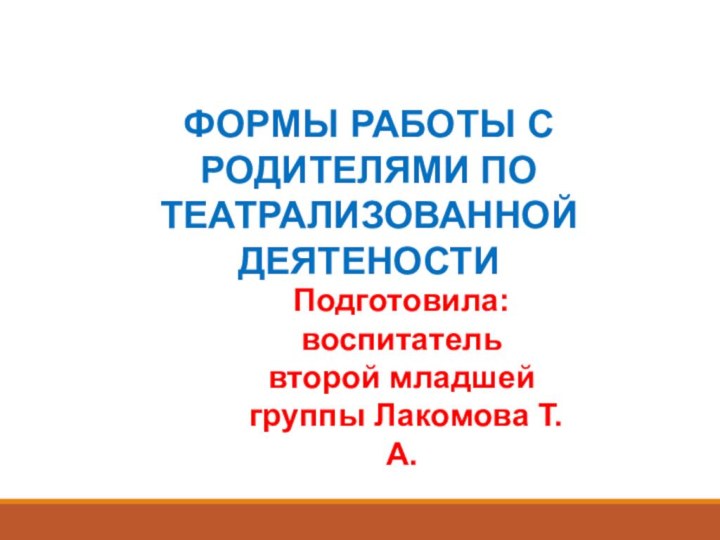 ФОРМЫ РАБОТЫ С РОДИТЕЛЯМИ ПО ТЕАТРАЛИЗОВАННОЙ ДЕЯТЕНОСТИПодготовила: воспитатель второй младшей группы Лакомова Т.А.