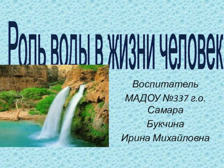 Роль воды в жизни человекаВоспитательМАДОУ №337 г.о. СамараБукчина Ирина Михайловна