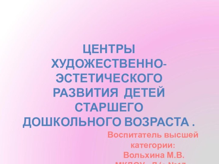 ЦЕНТРЫХУДОЖЕСТВЕННО-ЭСТЕТИЧЕСКОГОРАЗВИТИЯ ДЕТЕЙ СТАРШЕГОДОШКОЛЬНОГО ВОЗРАСТА .Воспитатель высшей категории: Вольхина М.В.МКДОУ «Д/с №17»