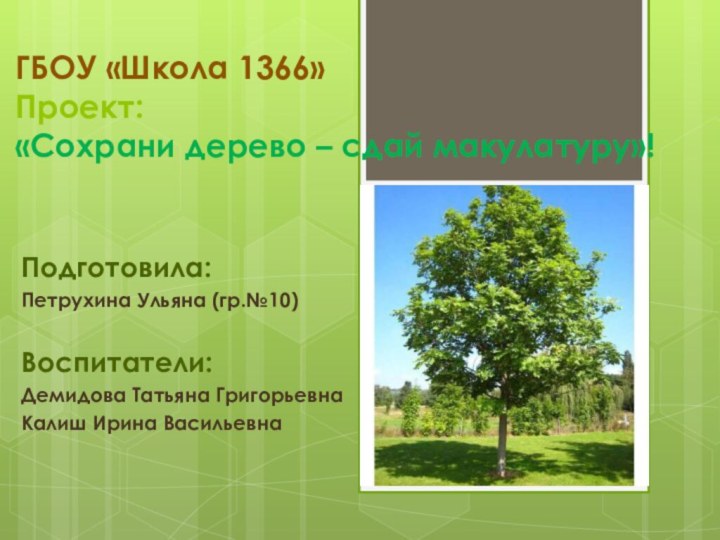 ГБОУ «Школа 1366» Проект: «Сохрани дерево – сдай макулатуру»!Подготовила: Петрухина Ульяна (гр.№10)Воспитатели:
