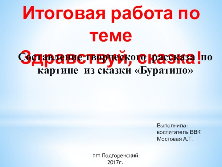 Итоговая работа по темеЗдравствуй, сказка!Составление творческого рассказа по картине из сказки «Буратино»Выполнила:воспитатель ВВКМостовая А.Т.пгт Подгоренский2017г.