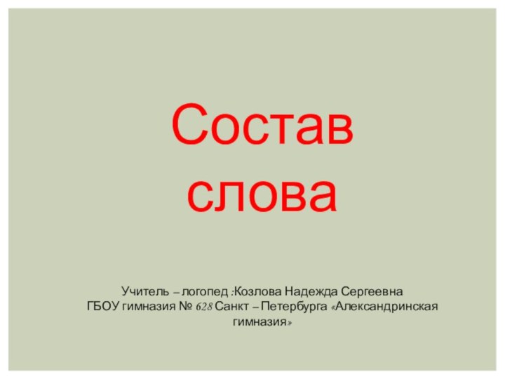 Состав словаУчитель – логопед :Козлова Надежда СергеевнаГБОУ гимназия № 628 Санкт – Петербурга «Александринская гимназия»