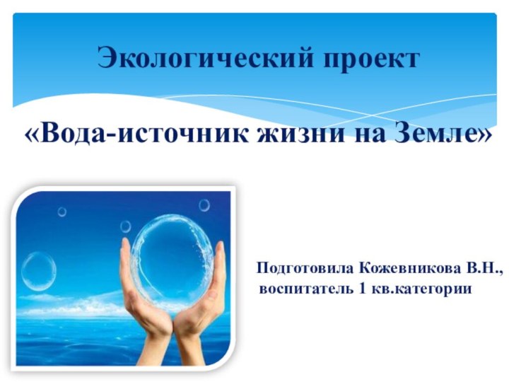 Подготовила Кожевникова В.Н., воспитатель 1 кв.категорииЭкологический проект   «Вода-источник жизни на Земле»