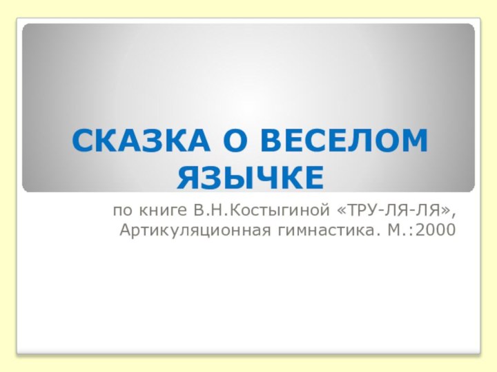 СКАЗКА О ВЕСЕЛОМ ЯЗЫЧКЕпо книге В.Н.Костыгиной «ТРУ-ЛЯ-ЛЯ», Артикуляционная гимнастика. М.:2000