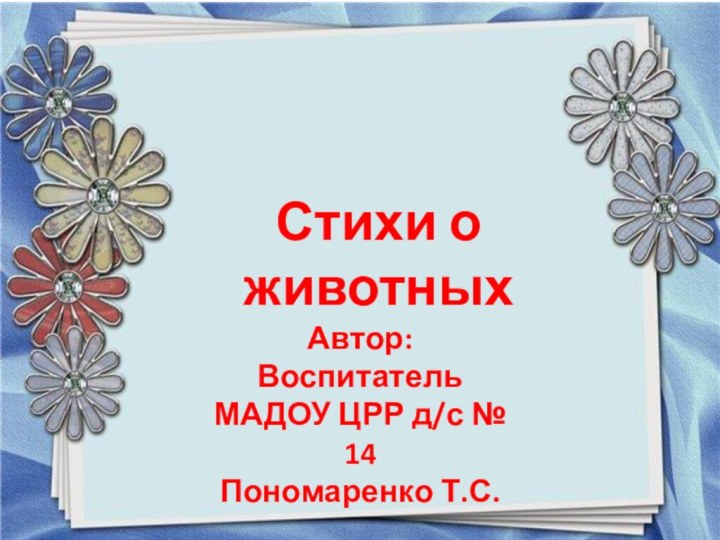 Стихи о животныхАвтор:Воспитатель МАДОУ ЦРР д/с № 14Пономаренко Т.С.