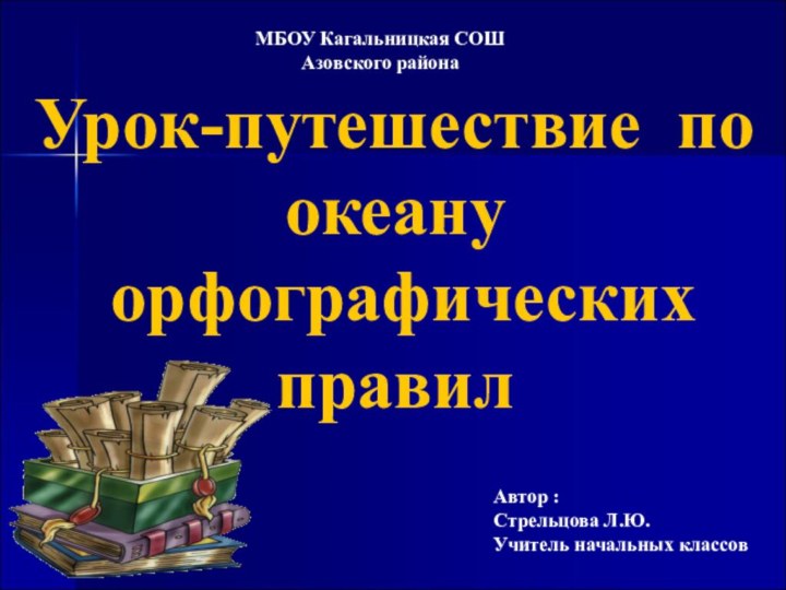 Урок-путешествие по океану  орфографических правилАвтор : Стрельцова Л.Ю.Учитель начальных классовМБОУ Кагальницкая СОШАзовского района