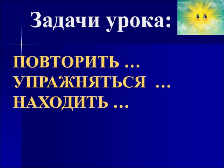 Задачи урока:ПОВТОРИТЬ …УПРАЖНЯТЬСЯ …НАХОДИТЬ …