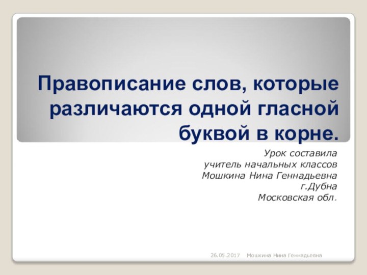 Мошкина Нина ГеннадьевнаПравописание слов, которые различаются одной гласной буквой в корне.Урок составила