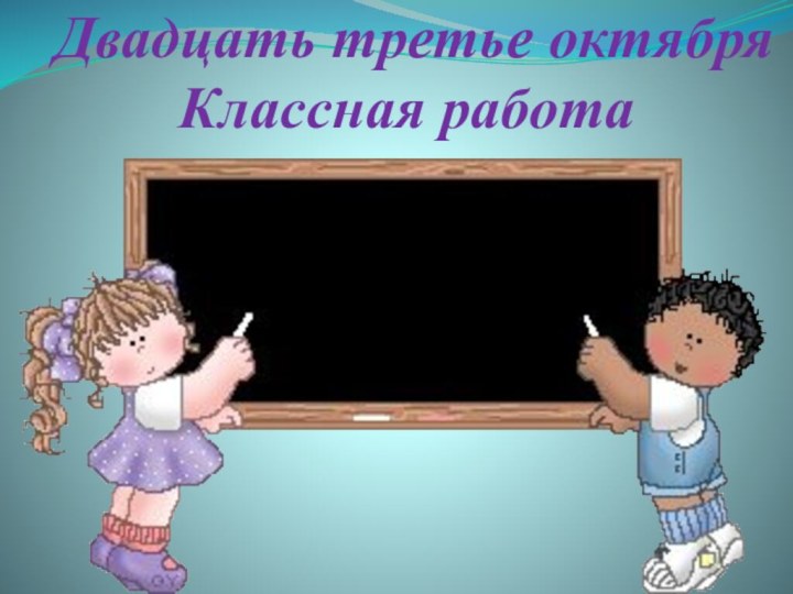 Двадцать третье октября Классная работа