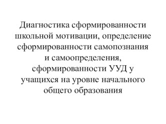 Диагностика сформированности школьной мотивации, определение сформированности самопознания и самоопределения, сформированности УУД у учащихся на уровне начального общего образования презентация к уроку