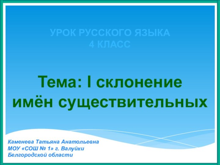 УРОК РУССКОГО ЯЗЫКА4 КЛАССТема: I склонение имён существительныхКаменева Татьяна Анатольевна МОУ «СОШ