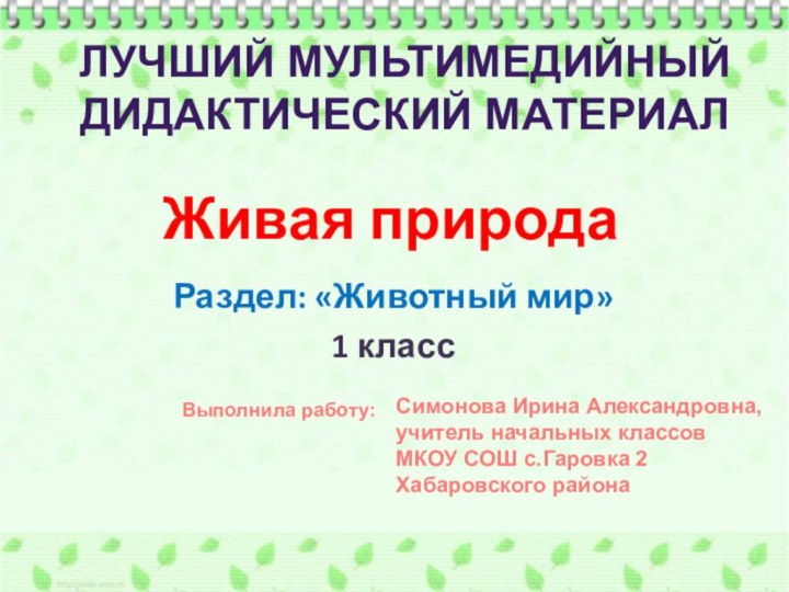 Живая природаРаздел: «Животный мир»1 классЛУЧШИЙ МУЛЬТИМЕДИЙНЫЙДИДАКТИЧЕСКИЙ МАТЕРИАЛВыполнила работу:Симонова Ирина Александровна,учитель начальных классовМКОУ СОШ с.Гаровка 2Хабаровского района