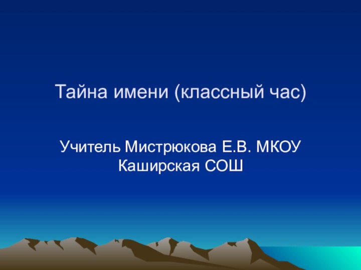 Тайна имени (классный час)Учитель Мистрюкова Е.В. МКОУ Каширская СОШ