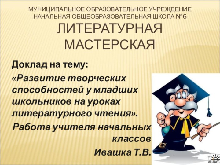 МУНИЦИПАЛЬНОЕ ОБРАЗОВАТЕЛЬНОЕ УЧРЕЖДЕНИЕ НАЧАЛЬНАЯ ОБЩЕОБРАЗОВАТЕЛЬНАЯ ШКОЛА №6 ЛИТЕРАТУРНАЯ МАСТЕРСКАЯ