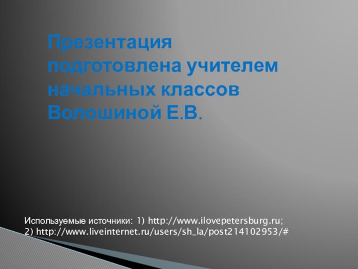 Презентация подготовлена учителем начальных классов Волошиной Е.В. Используемые источники: 1) http://www.ilovepetersburg.ru;2) http://www.liveinternet.ru/users/sh_la/post214102953/#