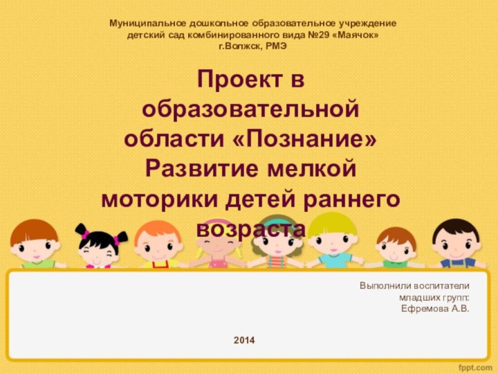 Проект в образовательной области «Познание» Развитие мелкой моторики детей раннего возрастаВыполнили