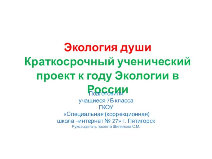 Экология души Краткосрочный ученический проект к году Экологии в РоссииПодготовили учащиеся 7Б