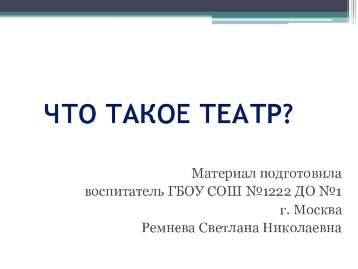 ЧТО ТАКОЕ ТЕАТР?Материал подготовила воспитатель ГБОУ СОШ №1222 ДО №1г. Москва Ремнева Светлана Николаевна