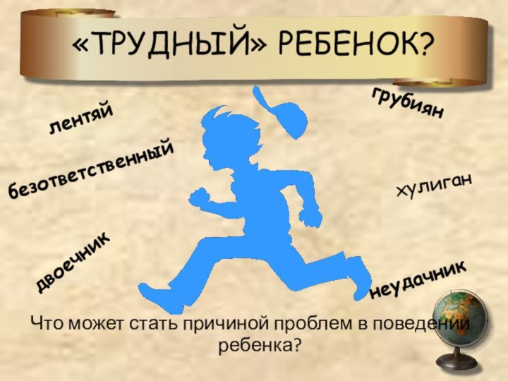 «ТРУДНЫЙ» РЕБЕНОК?лентяйдвоечникгрубиянхулиганнеудачникбезответственныйЧто может стать причиной проблем в поведении ребенка?