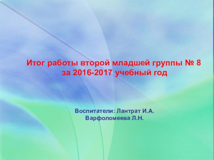 Итог работы второй младшей группы № 8 за 2016-2017 учебный годВоспитатели: Лантрат И.А.Варфоломеева Л.Н.