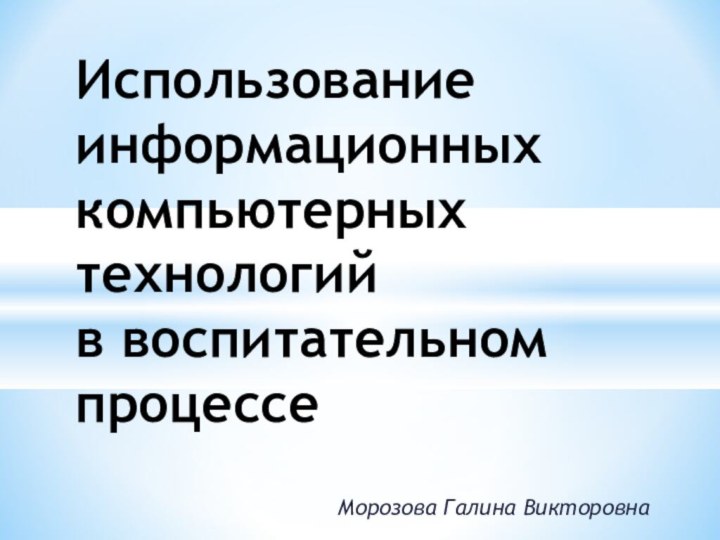 Морозова Галина ВикторовнаИспользование информационных компьютерных технологий  в воспитательном процессе