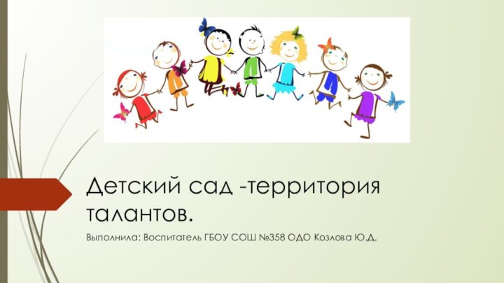 Детский сад -территория талантов.Выполнила: Воспитатель ГБОУ СОШ №358 ОДО Козлова Ю.Д.