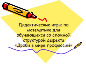 Дидактические игры по математике для обучающихся со сложной структурой дефекта Дроби в мире профессий методическая разработка по математике