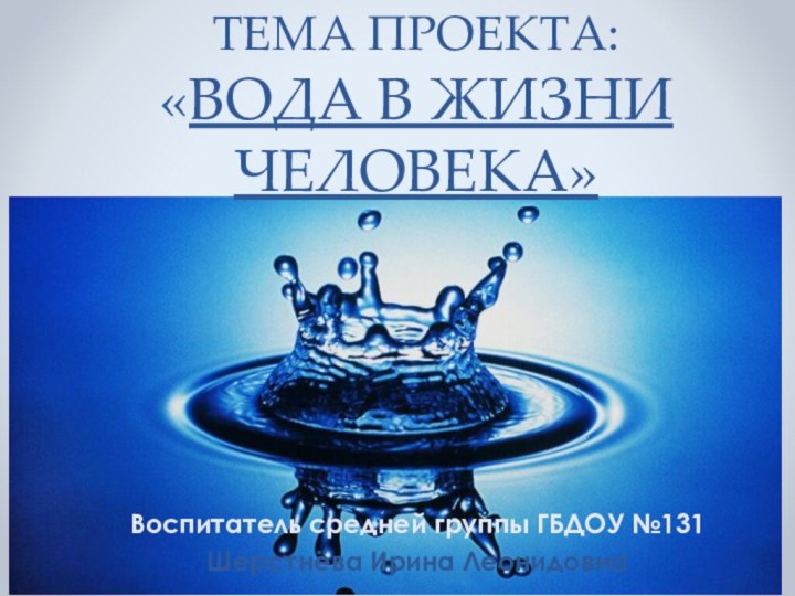 ТЕМА ПРОЕКТА: «ВОДА В ЖИЗНИ ЧЕЛОВЕКА»Воспитатель средней группы ГБДОУ №131Шерстнёва Ирина Леонидовна