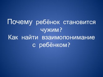 Родительское собрание Почему ребёнок становится чужим? Как найти взаимопонимание с ребёнком классный час (2 класс)