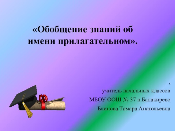 «Обобщение знаний об имени прилагательном». ,учитель начальных классовМБОУ ООШ № 37 п.БалакиревоБлинова Тамара Анатольевна