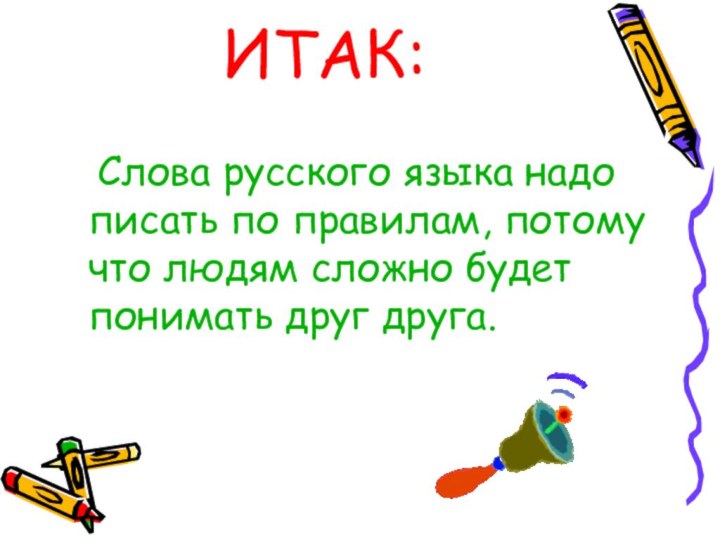 ИТАК:	Слова русского языка надо писать по правилам, потому что людям сложно будет понимать друг друга.