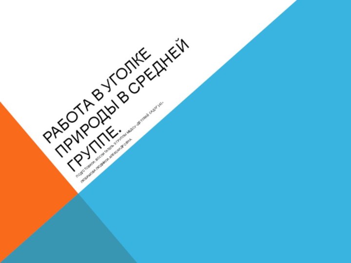 Работа в уголке природы в средней группе.Подготовила: воспитатель 9 группы МБДОУ «Детский