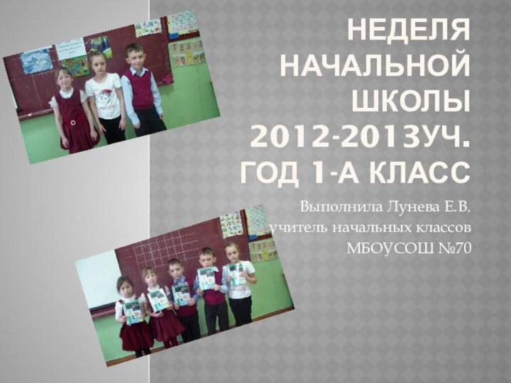 Неделя начальной школы 2012-2013уч. Год 1-а классВыполнила Лунева Е.В. учитель начальных классов МБОУСОШ №70