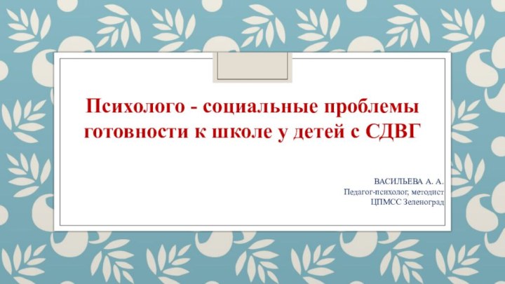 Психолого - социальные проблемы готовности к школе у детей с СДВГ ВАСИЛЬЕВА