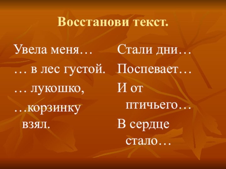 Восстанови текст.Увела меня…… в лес густой.… лукошко,…корзинку взял.Стали дни…Поспевает…И от птичьего…В сердце стало…