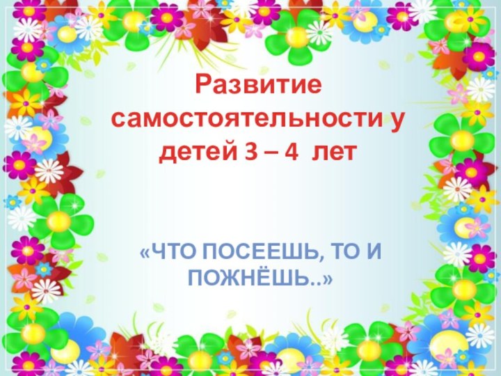 Развитие самостоятельности у детей 3 – 4 лет«Что посеешь, то и пожнёшь..»